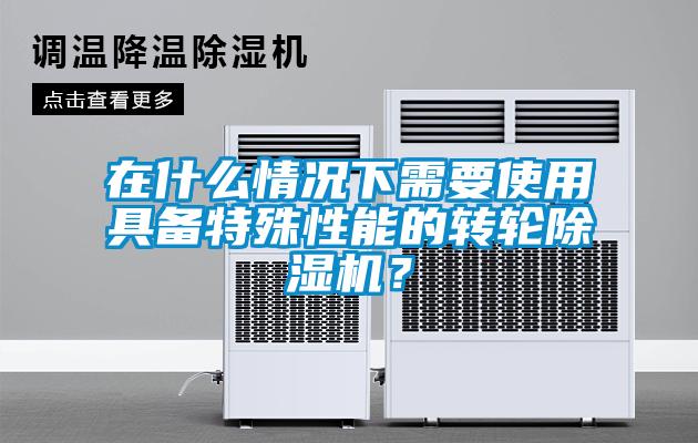 在什么情況下需要使用具備特殊性能的轉(zhuǎn)輪除濕機(jī)？