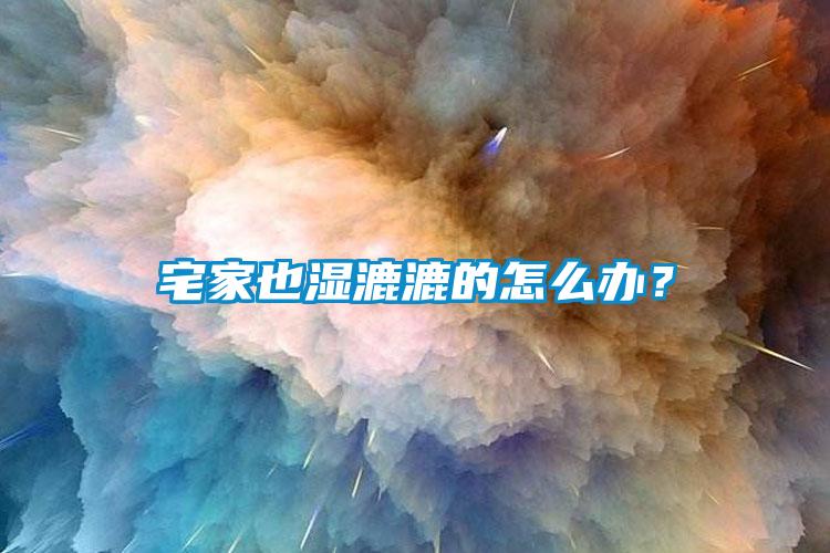 宅家也濕漉漉的怎么辦？