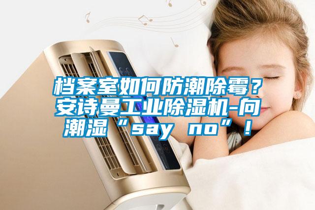 檔案室如何防潮除霉？安詩曼工業除濕機-向潮濕“say no”！