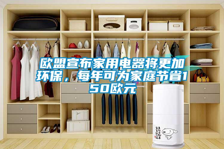 歐盟宣布家用電器將更加環保，每年可為家庭節省150歐元