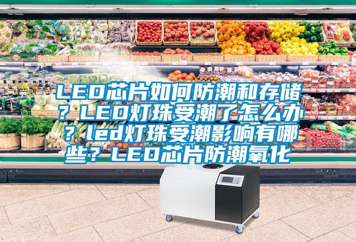 LED芯片如何防潮和存儲？LED燈珠受潮了怎么辦？led燈珠受潮影響有哪些？LED芯片防潮氧化