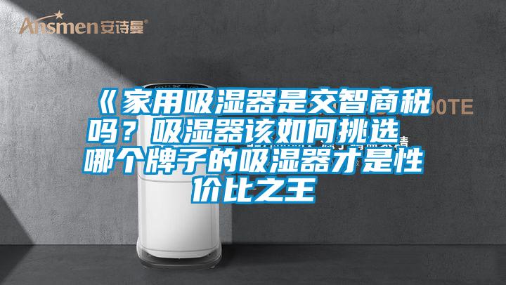 《家用吸濕器是交智商稅嗎？吸濕器該如何挑選 哪個(gè)牌子的吸濕器才是性價(jià)比之王