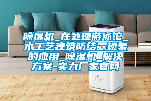 除濕機_在處理游泳館_水工藝建筑防結露現(xiàn)象的應用_除濕機_解決方案-實力廠家官網(wǎng)
