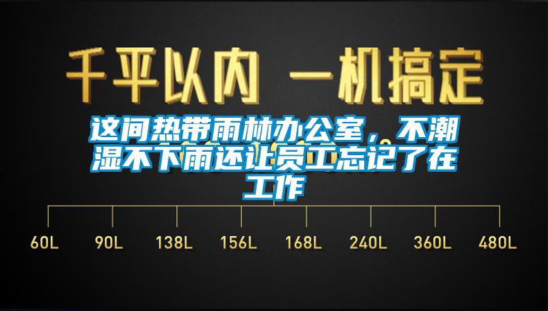 這間熱帶雨林辦公室，不潮濕不下雨還讓員工忘記了在工作