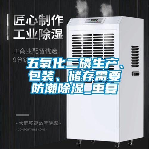 五氧化二磷生產、包裝、儲存需要防潮除濕_重復