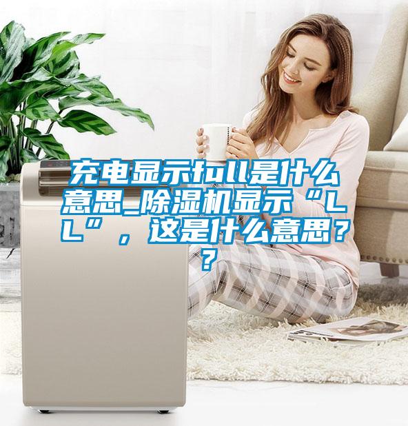 充電顯示full是什么意思_除濕機顯示“LL”，這是什么意思？？