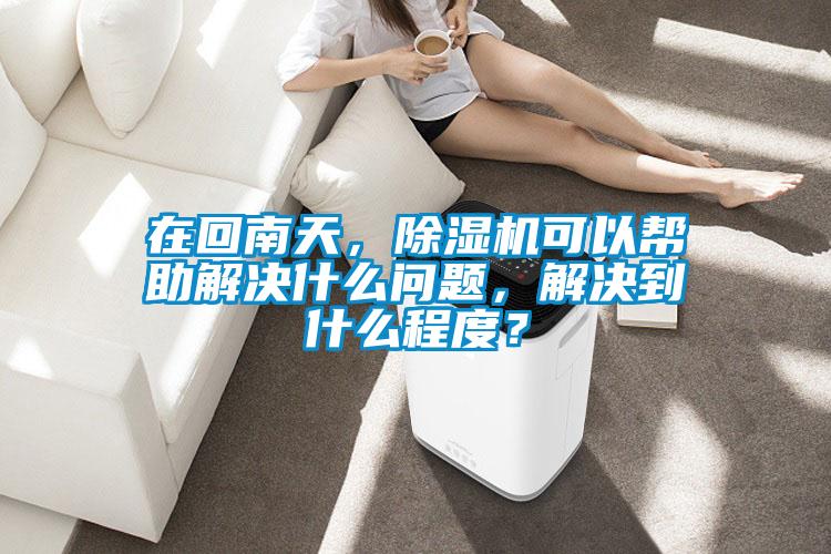 在回南天，除濕機可以幫助解決什么問題，解決到什么程度？