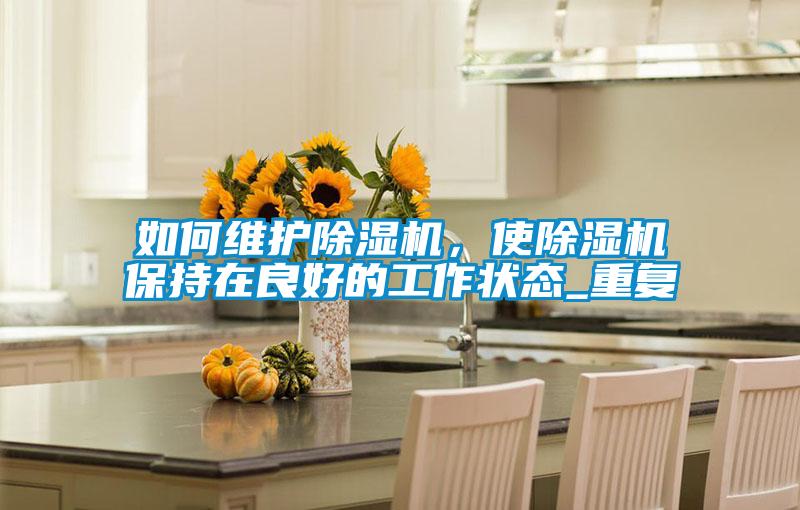 如何維護(hù)除濕機(jī)，使除濕機(jī)保持在良好的工作狀態(tài)_重復(fù)