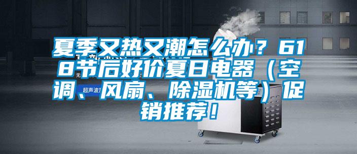 夏季又熱又潮怎么辦？618節后好價夏日電器（空調、風扇、除濕機等）促銷推薦！