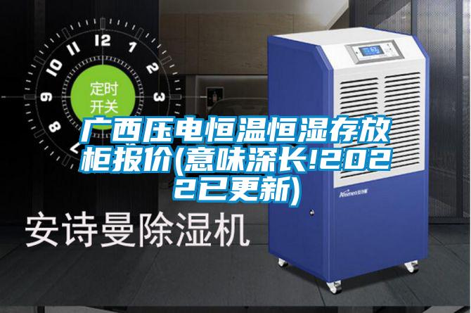 廣西壓電恒溫恒濕存放柜報(bào)價(jià)(意味深長(zhǎng)!2022已更新)