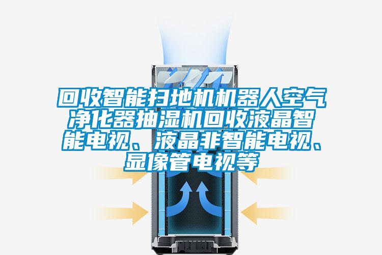 回收智能掃地機機器人空氣凈化器抽濕機回收液晶智能電視、液晶非智能電視、顯像管電視等