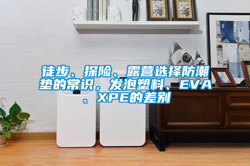 徒步、探險、露營選擇防潮墊的常識，發(fā)泡塑料、EVA、XPE的差別