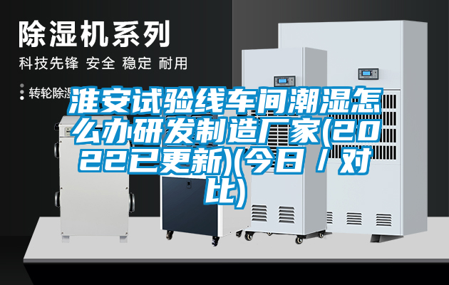 淮安試驗線車間潮濕怎么辦研發制造廠家(2022已更新)(今日／對比)