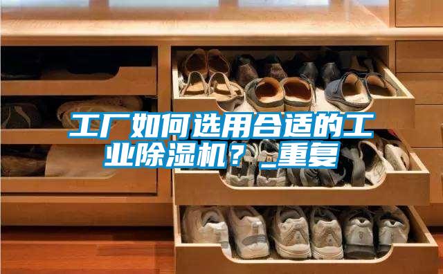 工廠如何選用合適的工業(yè)除濕機(jī)？_重復(fù)