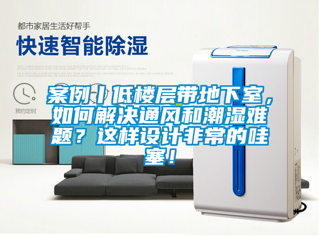 案例丨低樓層帶地下室，如何解決通風和潮濕難題？這樣設計非常的哇塞！