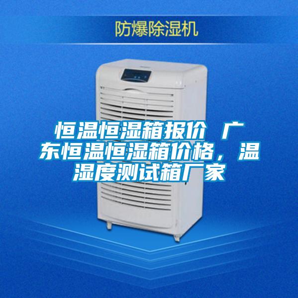 恒溫恒濕箱報價 廣東恒溫恒濕箱價格，溫濕度測試箱廠家