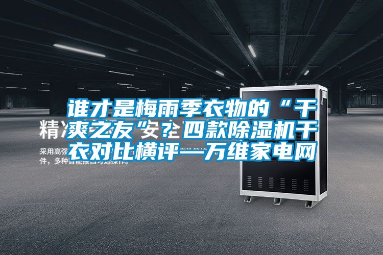 誰才是梅雨季衣物的“干爽之友”？四款除濕機干衣對比橫評—萬維家電網(wǎng)