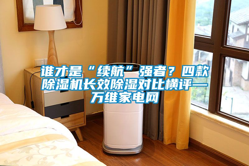 誰才是“續航”強者？四款除濕機長效除濕對比橫評—萬維家電網