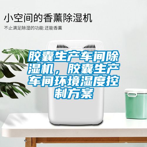 膠囊生產(chǎn)車間除濕機(jī)，膠囊生產(chǎn)車間環(huán)境濕度控制方案