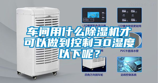 車間用什么除濕機才可以做到控制30濕度以下呢？