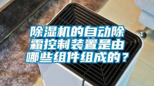 除濕機(jī)的自動除霜控制裝置是由哪些組件組成的？