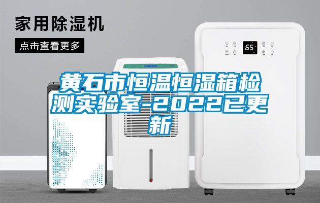 黃石市恒溫恒濕箱檢測實驗室-2022已更新